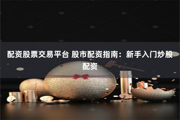 配资股票交易平台 股市配资指南：新手入门炒股配资