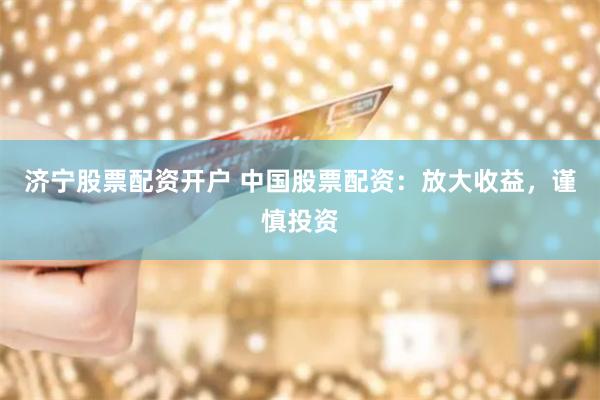 济宁股票配资开户 中国股票配资：放大收益，谨慎投资