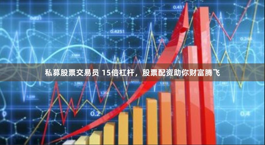私募股票交易员 15倍杠杆,股票配资助你财富腾飞