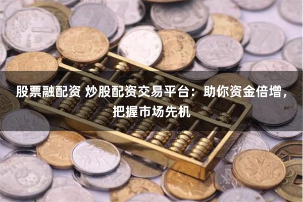 股票融配资 炒股配资交易平台：助你资金倍增，把握市场先机