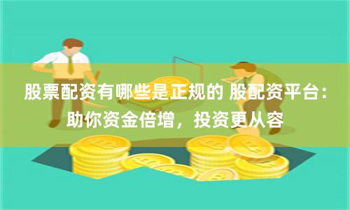 股票配资有哪些是正规的 股配资平台:助你资金倍增,投资更从容
