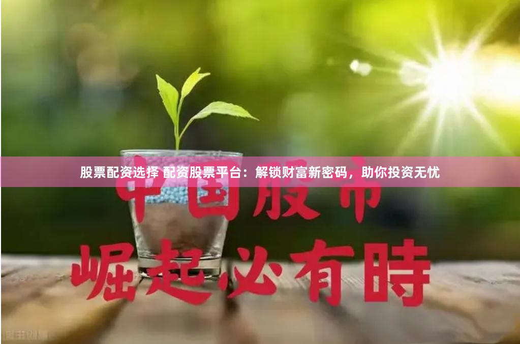 股票配资选择 配资股票平台：解锁财富新密码，助你投资无忧