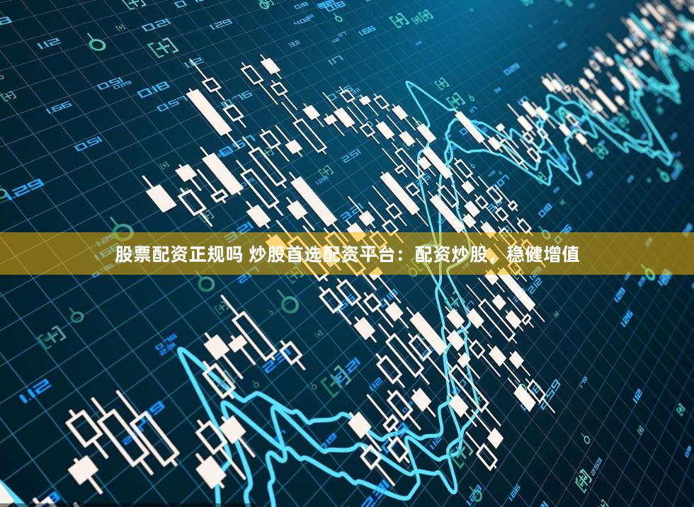 股票配资正规吗 炒股首选配资平台：配资炒股，稳健增值