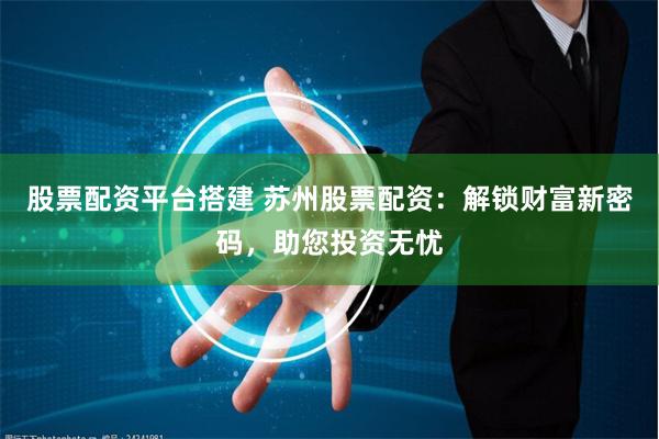 股票配资平台搭建 苏州股票配资:解锁财富新密码,助您投资无忧