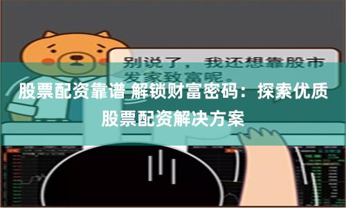 股票配资靠谱 解锁财富密码：探索优质股票配资解决方案