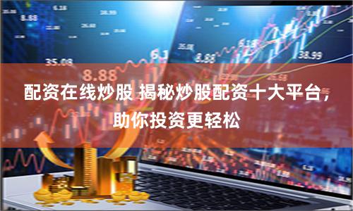配资在线炒股 揭秘炒股配资十大平台，助你投资更轻松