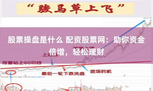 股票操盘是什么 配资股票网:助你资金倍增,轻松理财