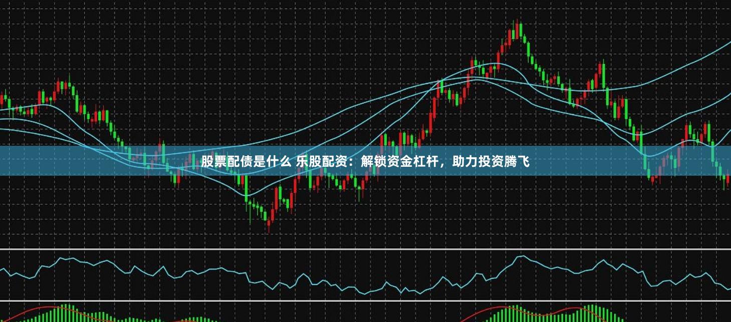 股票配债是什么 乐股配资:解锁资金杠杆,助力投资腾飞