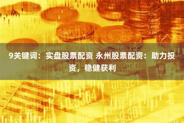 9关键词:实盘股票配资 永州股票配资:助力投资,稳健获利
