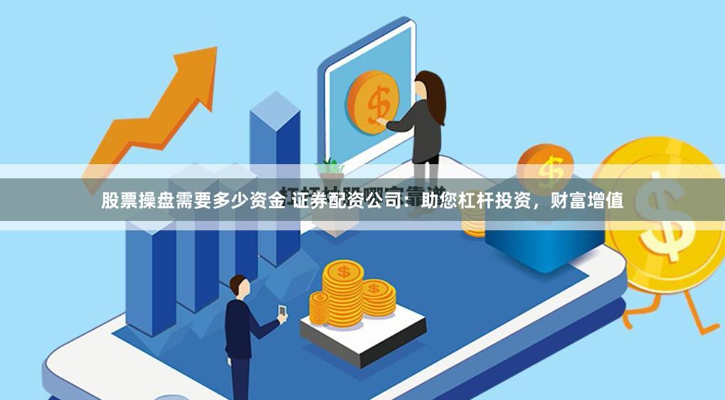 股票操盘需要多少资金 证券配资公司:助您杠杆投资,财富增值