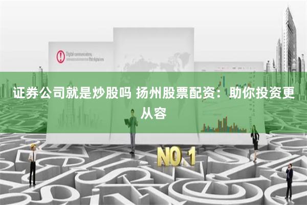 证券公司就是炒股吗 扬州股票配资:助你投资更从容