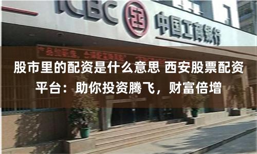 股市里的配资是什么意思 西安股票配资平台:助你投资腾飞,财富倍增