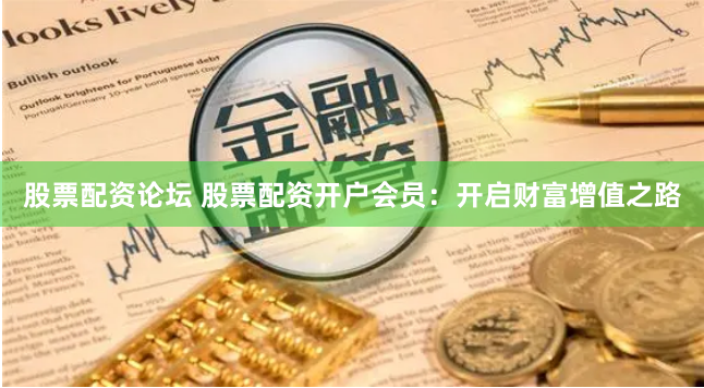 股票配资论坛 股票配资开户会员：开启财富增值之路