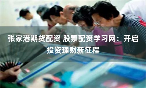 张家港期货配资 股票配资学习网:开启投资理财新征程