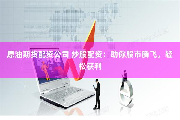 原油期货配资公司 炒股配资：助你股市腾飞，轻松获利