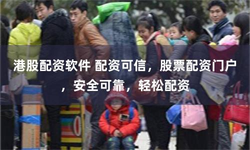 港股配资软件 配资可信，股票配资门户，安全可靠，轻松配资