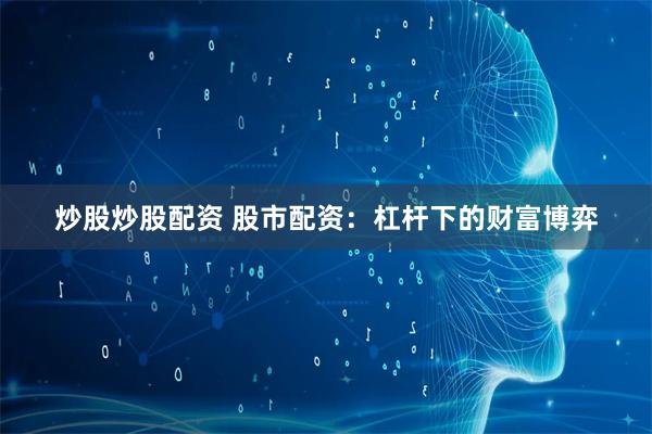 炒股炒股配资 股市配资：杠杆下的财富博弈