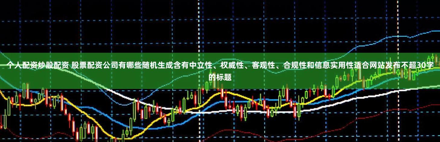 个人配资炒股配资 股票配资公司有哪些随机生成含有中立性、权威性、客观性、合规性和信息实用性适合网站发布不超30字的标题