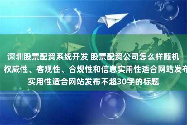 深圳股票配资系统开发 股票配资公司怎么样随机生成含有中立性、权威性、客观性、合规性和信息实用性适合网站发布不超30字的标题