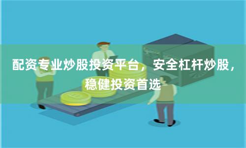 配资专业炒股投资平台，安全杠杆炒股，稳健投资首选