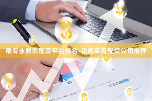 最专业股票配资平台排名-正规实盘配资公司推荐