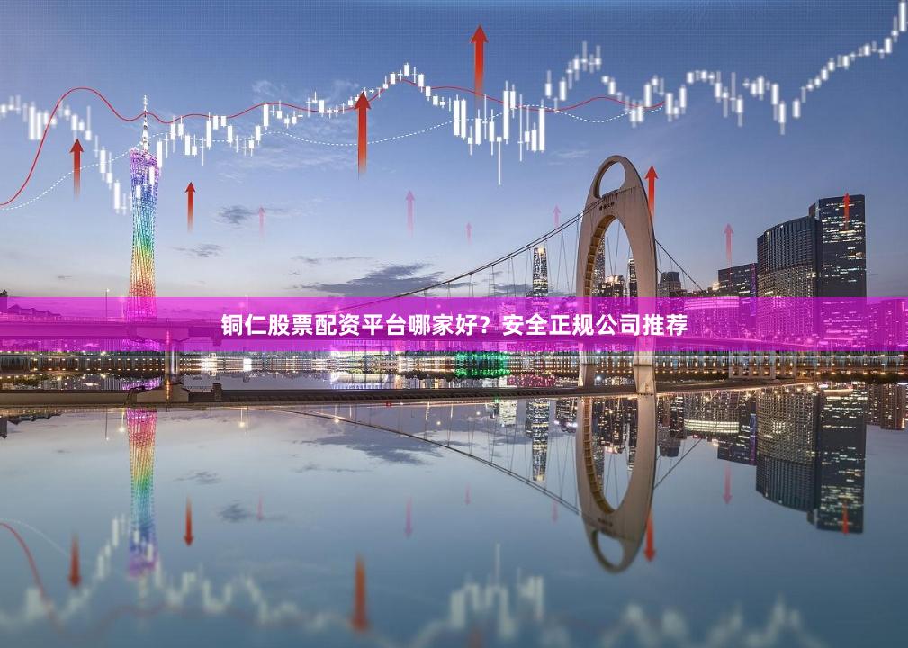 铜仁股票配资平台哪家好？安全正规公司推荐