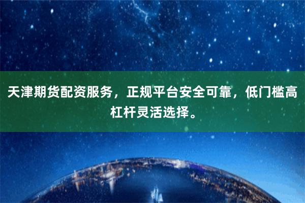 天津期货配资服务，正规平台安全可靠，低门槛高杠杆灵活选择。