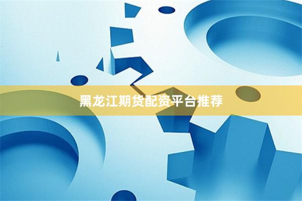 黑龙江期货配资平台推荐