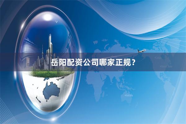 岳阳配资公司哪家正规?
