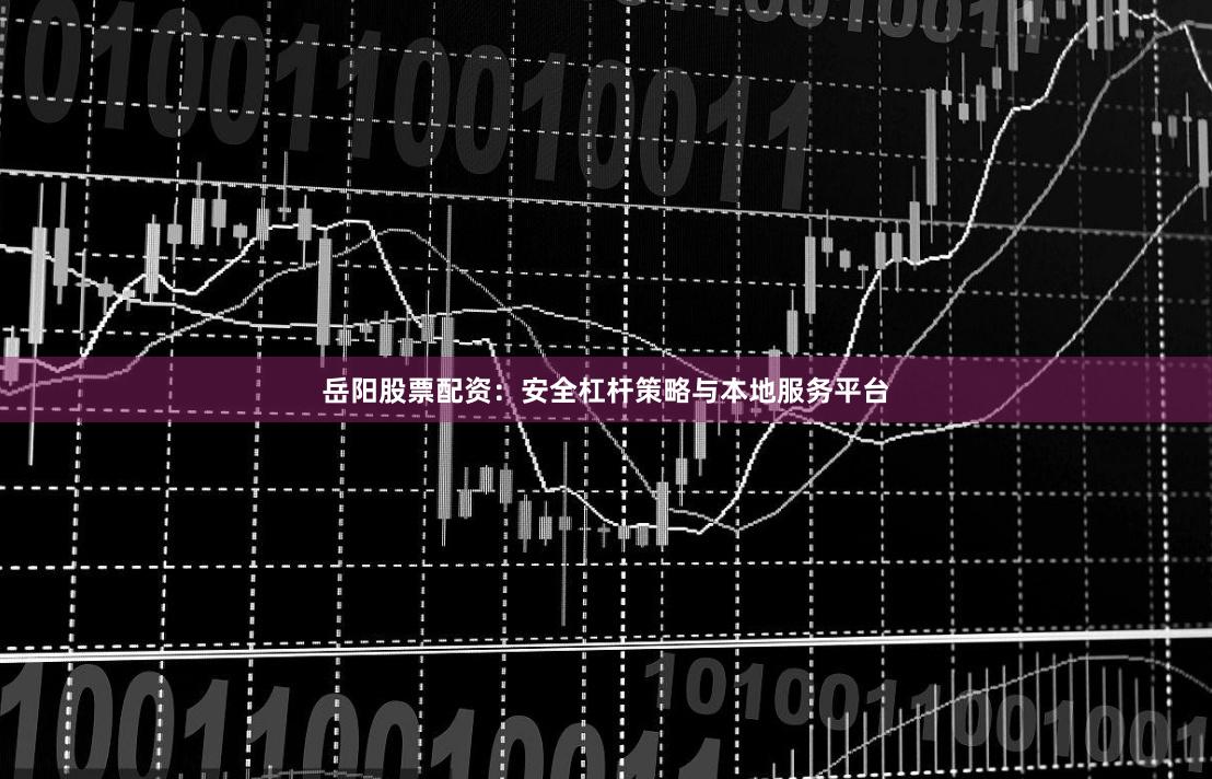 岳阳股票配资：安全杠杆策略与本地服务平台