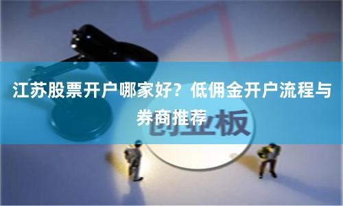 江苏股票开户哪家好？低佣金开户流程与券商推荐