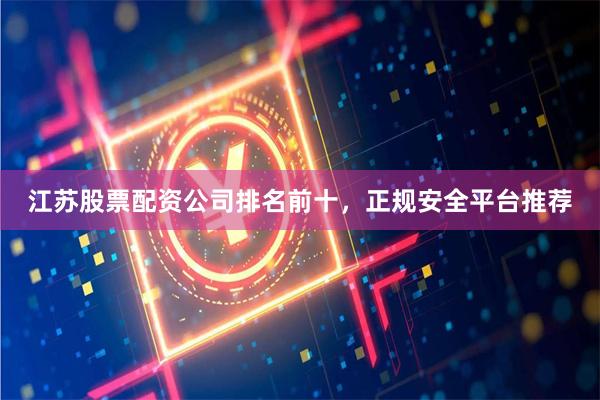 江苏股票配资公司排名前十，正规安全平台推荐