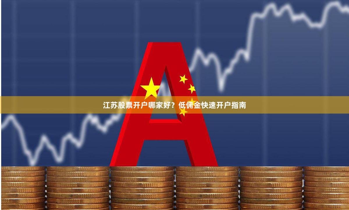 江苏股票开户哪家好？低佣金快速开户指南