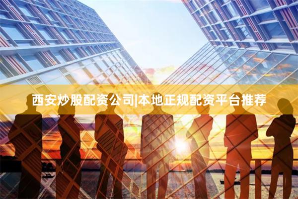 西安炒股配资公司|本地正规配资平台推荐