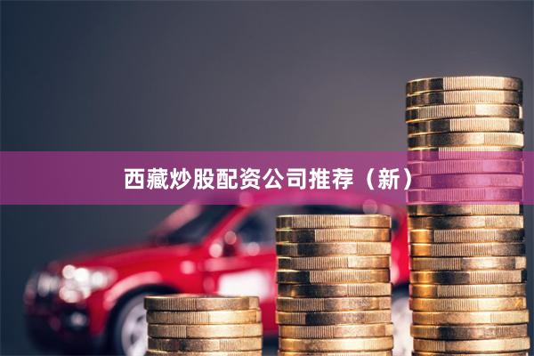 西藏炒股配资公司推荐（新）