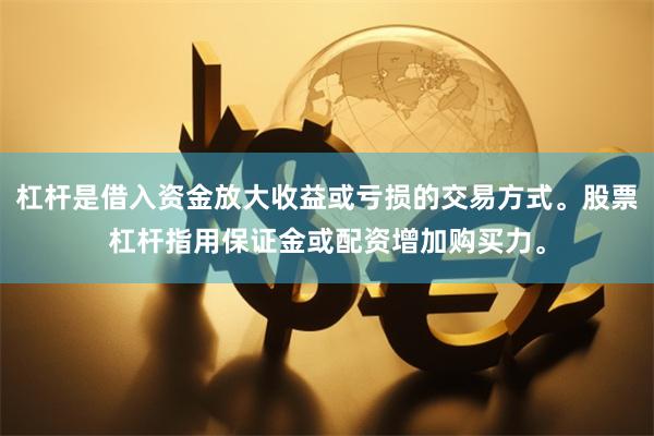 杠杆是借入资金放大收益或亏损的交易方式。股票杠杆指用保证金或配资增加购买力。