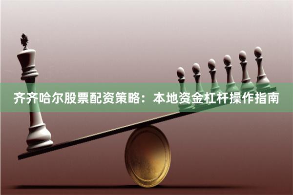 齐齐哈尔股票配资策略：本地资金杠杆操作指南