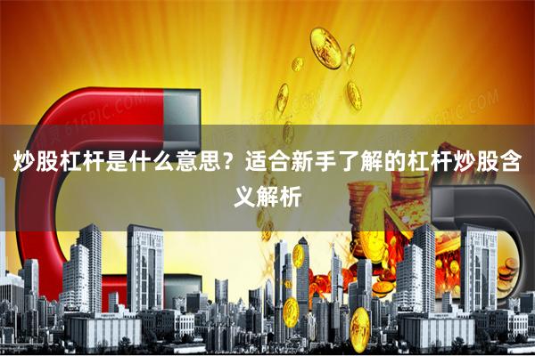 炒股杠杆是什么意思？适合新手了解的杠杆炒股含义解析