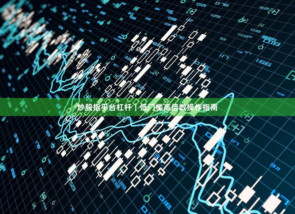 炒股指平台杠杆｜低门槛高倍数操作指南