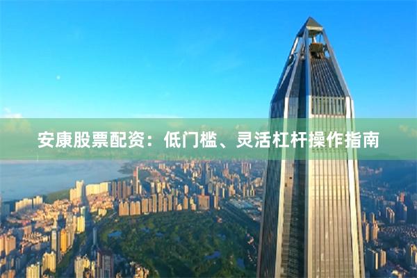 安康股票配资：低门槛、灵活杠杆操作指南