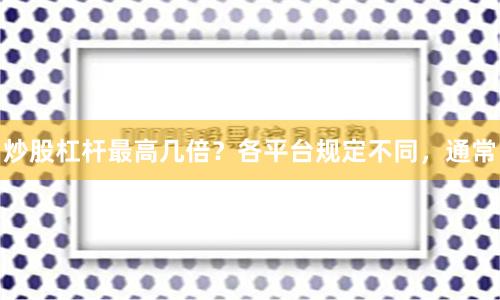 炒股杠杆最高几倍？各平台规定不同，通常