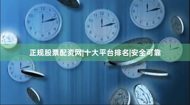 正规股票配资网|十大平台排名|安全可靠