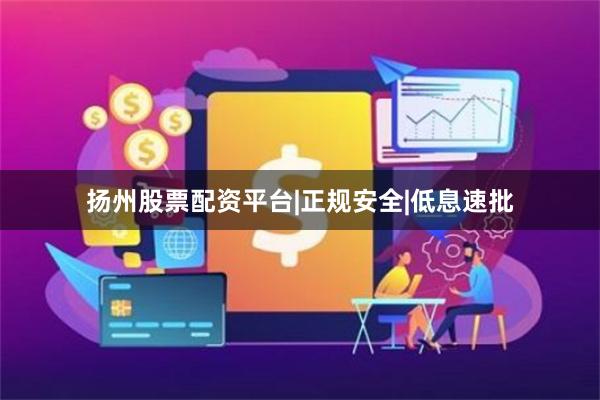 扬州股票配资平台|正规安全|低息速批