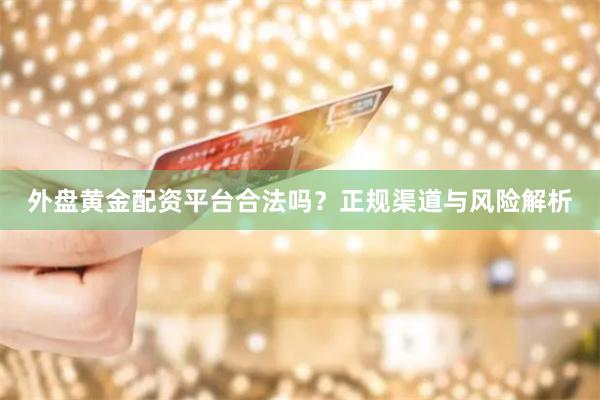 外盘黄金配资平台合法吗？正规渠道与风险解析