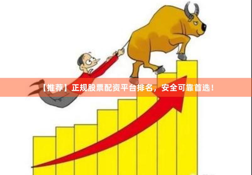 【推荐】正规股票配资平台排名，安全可靠首选！