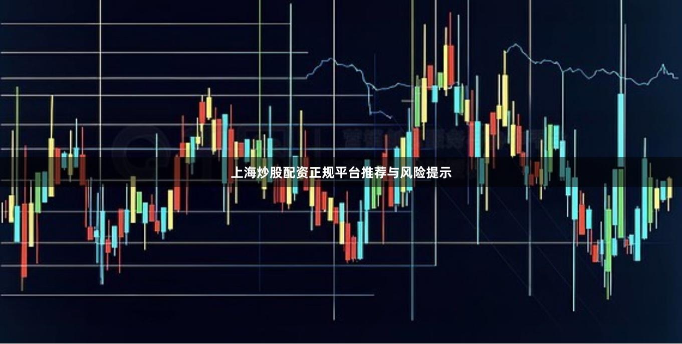 上海炒股配资正规平台推荐与风险提示