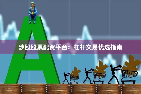 炒股股票配资平台：杠杆交易优选指南