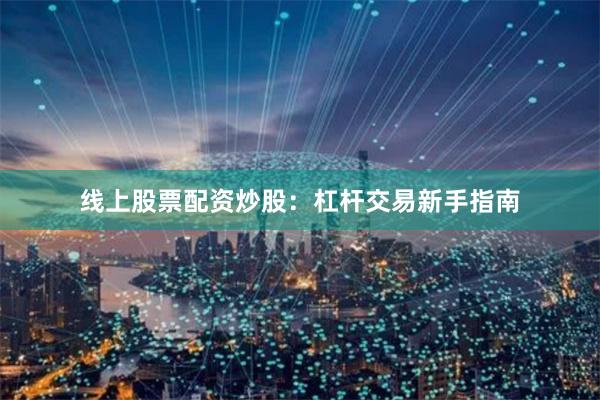 线上股票配资炒股:杠杆交易新手指南