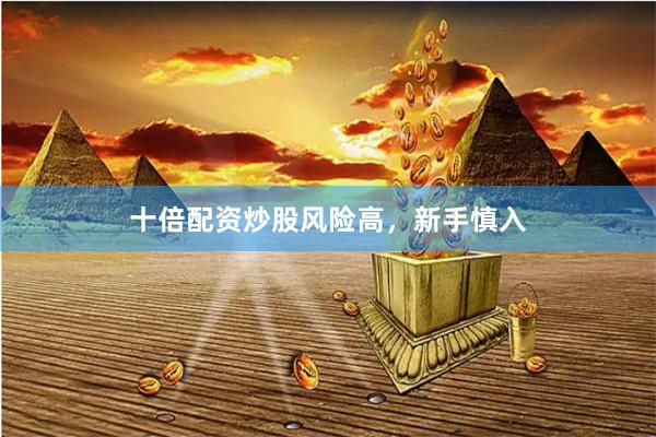 十倍配资炒股风险高，新手慎入