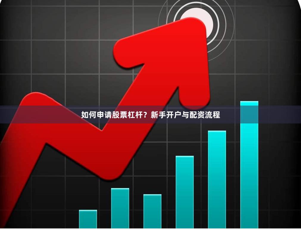 如何申请股票杠杆？新手开户与配资流程